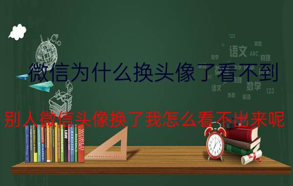 微信为什么换头像了看不到 别人微信头像换了我怎么看不出来呢？